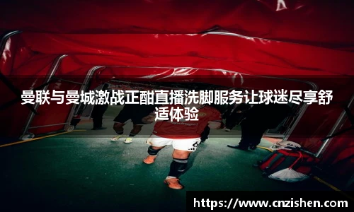 yy易游曼联与曼城激战正酣直播洗脚服务让球迷尽享舒适体验